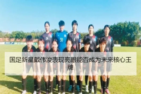 国足新星戴伟浚表现亮眼能否成为未来核心王牌